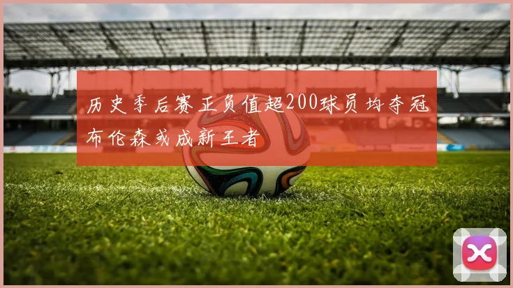 历史季后赛正负值超200球员均夺冠布伦森或成新王者