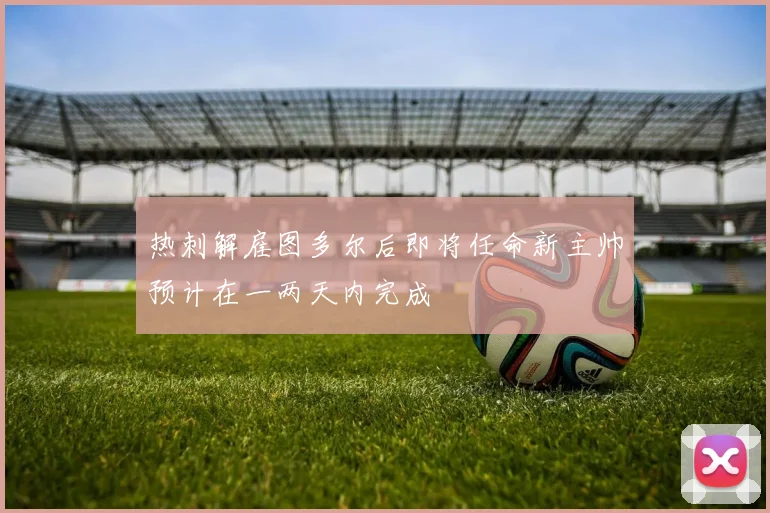 热刺解雇图多尔后即将任命新主帅预计在一两天内完成