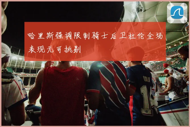 哈里斯强调限制骑士后卫杜伦全场表现无可挑剔