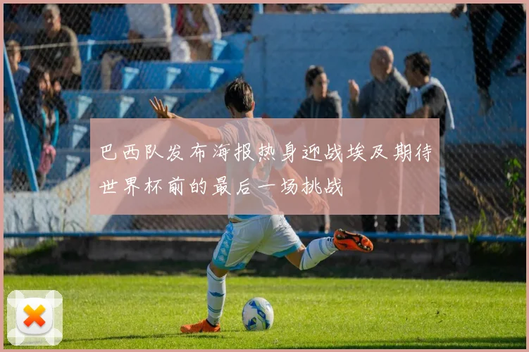巴西队发布海报热身迎战埃及期待世界杯前的最后一场挑战