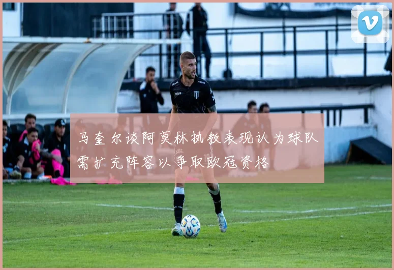 马奎尔谈阿莫林执教表现认为球队需扩充阵容以争取欧冠资格