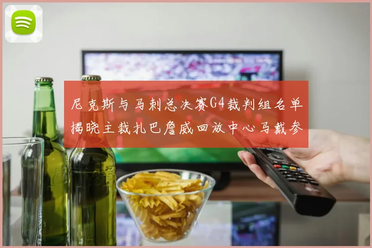 尼克斯与马刺总决赛G4裁判组名单揭晓主裁扎巴詹威回放中心马戴参与执法