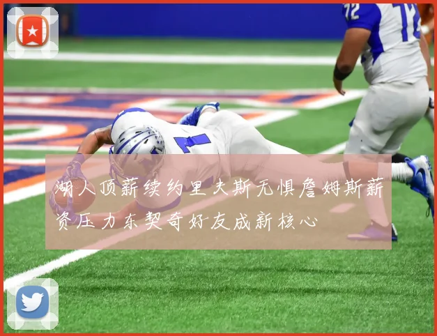 湖人顶薪续约里夫斯无惧詹姆斯薪资压力东契奇好友成新核心