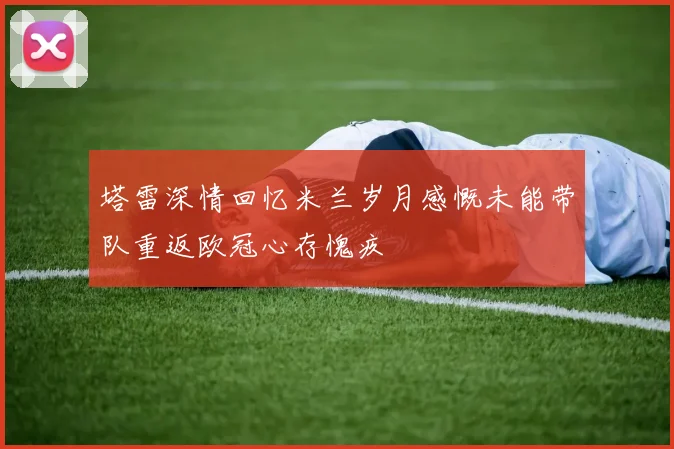 塔雷深情回忆米兰岁月感慨未能带队重返欧冠心存愧疚