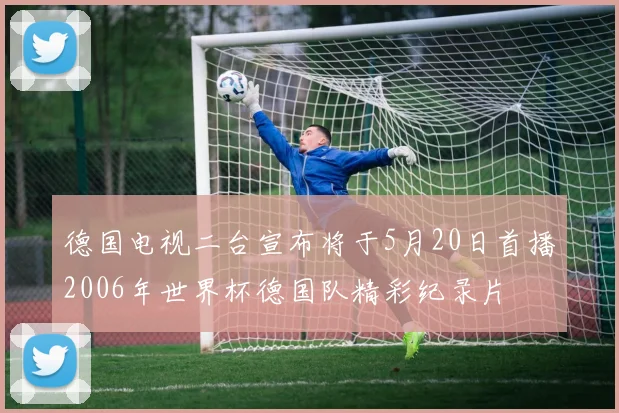 德国电视二台宣布将于5月20日首播2006年世界杯德国队精彩纪录片