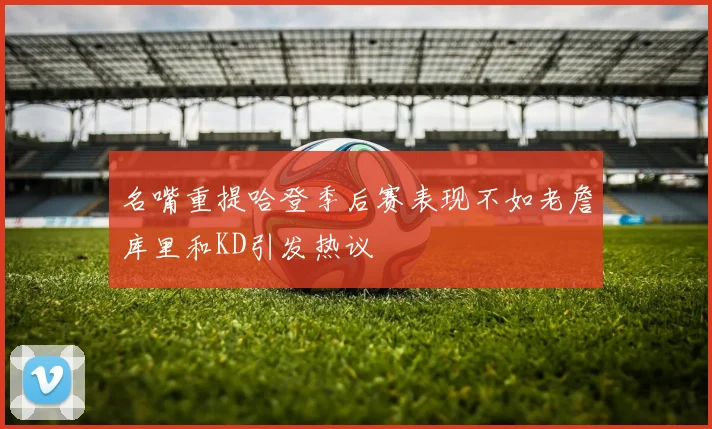 名嘴重提哈登季后赛表现不如老詹库里和KD引发热议