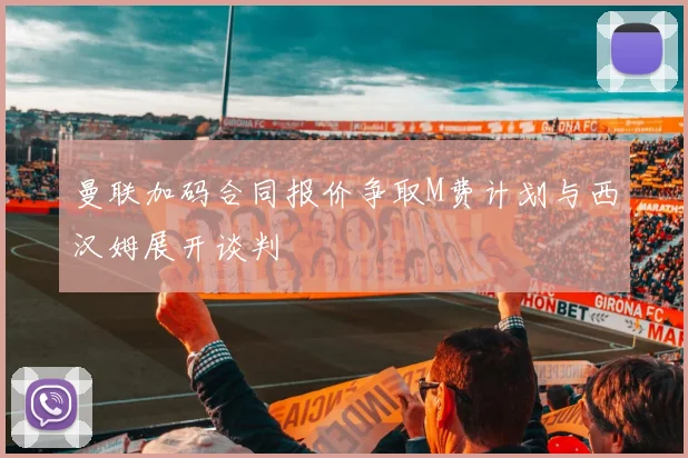 曼联加码合同报价争取M费计划与西汉姆展开谈判