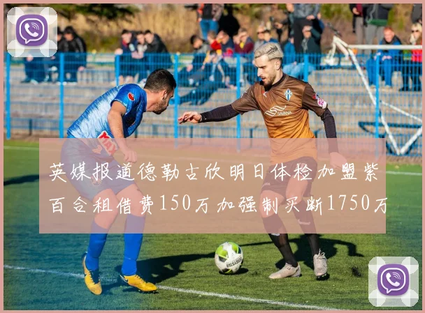英媒报道德勒古欣明日体检加盟紫百合租借费150万加强制买断1750万
