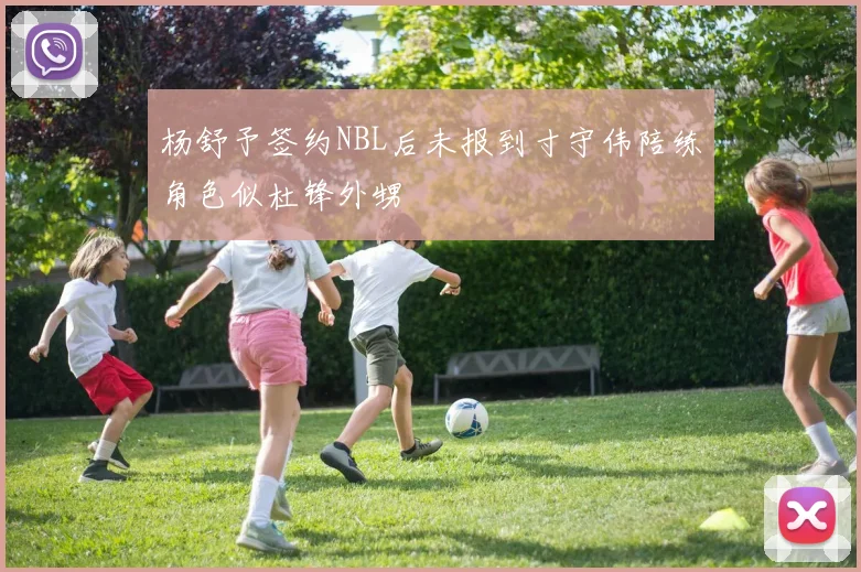 杨舒予签约NBL后未报到寸守伟陪练角色似杜锋外甥
