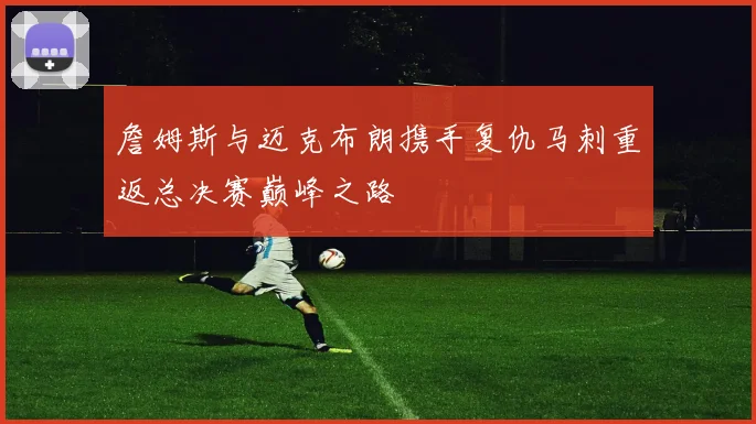 詹姆斯与迈克布朗携手复仇马刺重返总决赛巅峰之路