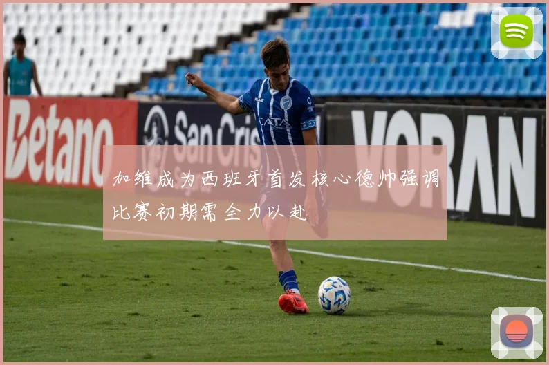 加维成为西班牙首发核心德帅强调比赛初期需全力以赴