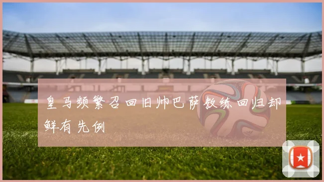 皇马频繁召回旧帅巴萨教练回归却鲜有先例