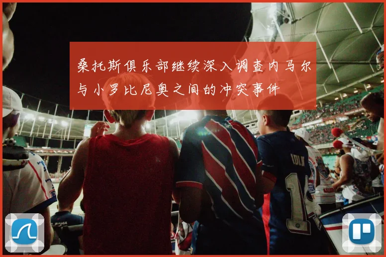 桑托斯俱乐部继续深入调查内马尔与小罗比尼奥之间的冲突事件