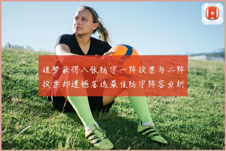 追梦获得八张防守一阵投票与二阵投票却遗憾落选最佳防守阵容分析
