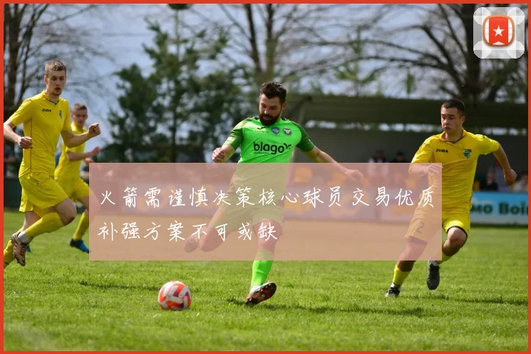 火箭需谨慎决策核心球员交易优质补强方案不可或缺
