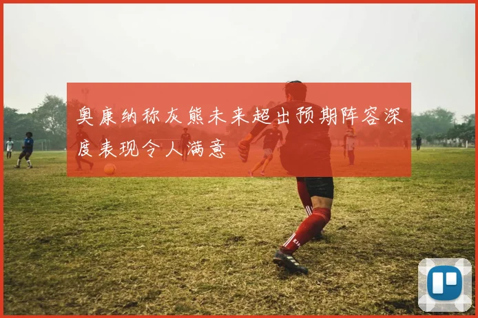 奥康纳称灰熊未来超出预期阵容深度表现令人满意