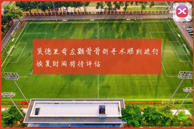 莫德里奇左颧骨骨折手术顺利进行恢复时间将待评估