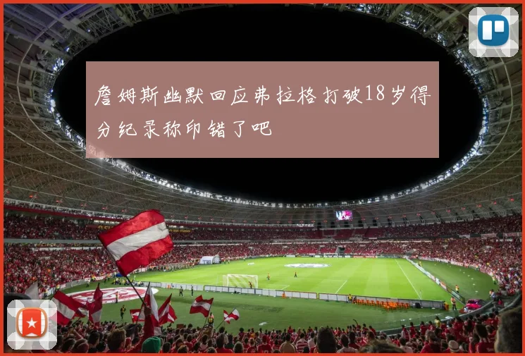 詹姆斯幽默回应弗拉格打破18岁得分纪录称印错了吧