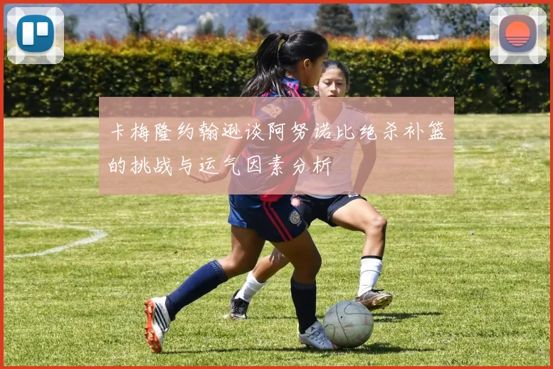 卡梅隆约翰逊谈阿努诺比绝杀补篮的挑战与运气因素分析