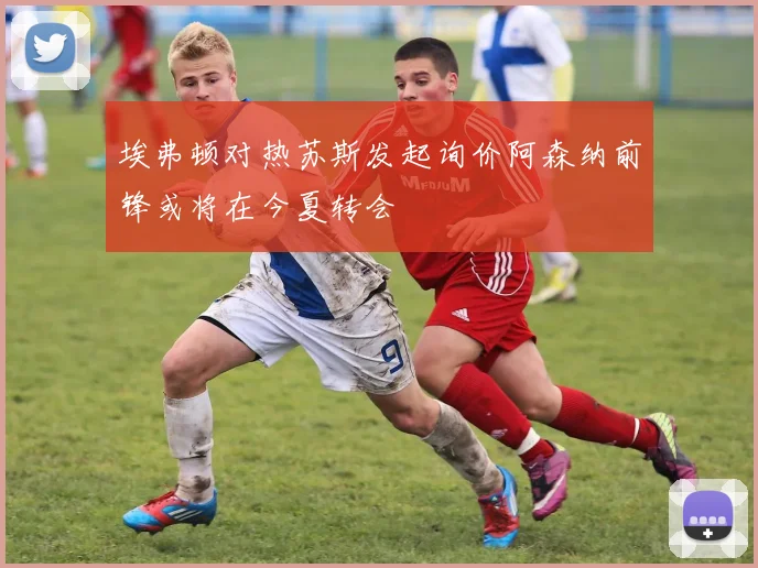 埃弗顿对热苏斯发起询价阿森纳前锋或将在今夏转会