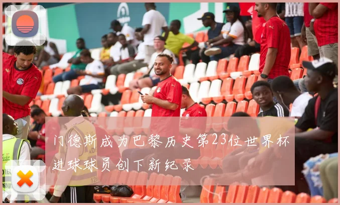 门德斯成为巴黎历史第23位世界杯进球球员创下新纪录