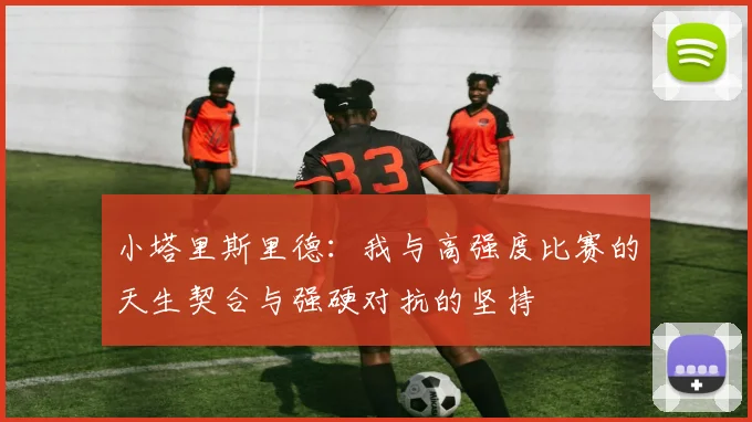小塔里斯里德：我与高强度比赛的天生契合与强硬对抗的坚持