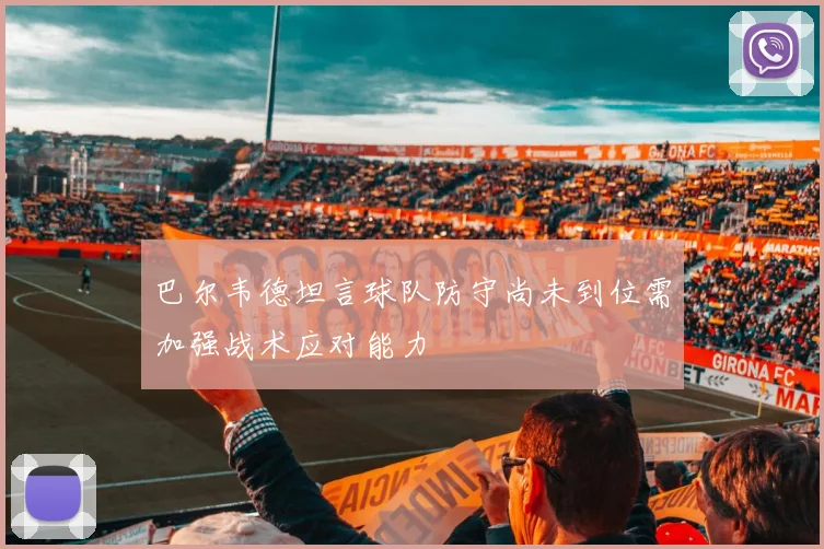 巴尔韦德坦言球队防守尚未到位需加强战术应对能力