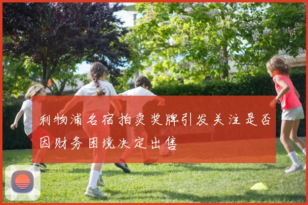 利物浦名宿拍卖奖牌引发关注是否因财务困境决定出售