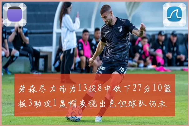 劳森尽力而为13投8中砍下27分10篮板3助攻1盖帽表现出色但球队仍未能获胜