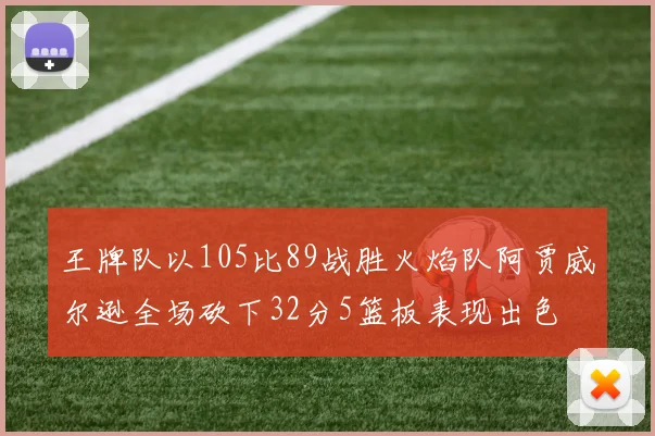 王牌队以105比89战胜火焰队阿贾威尔逊全场砍下32分5篮板表现出色