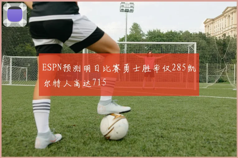 ESPN预测明日比赛勇士胜率仅285凯尔特人高达715