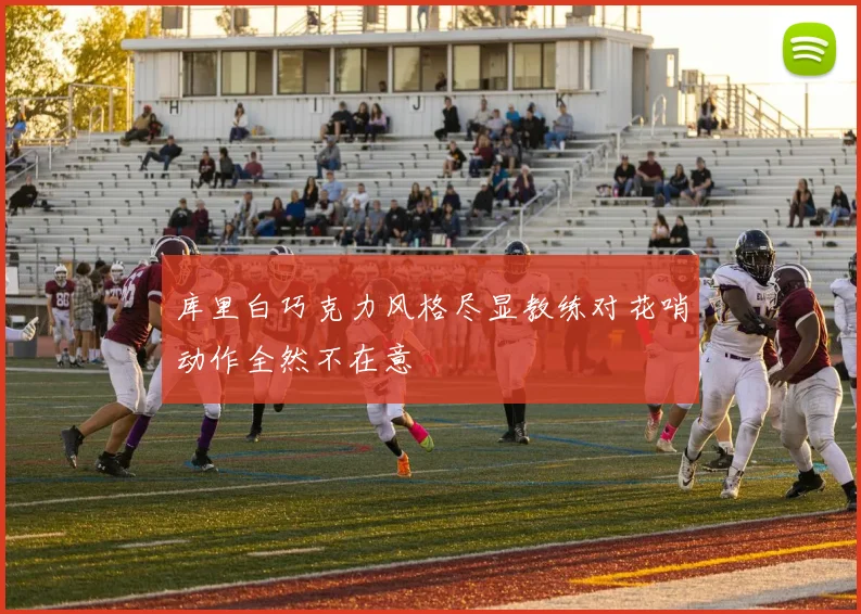 库里白巧克力风格尽显教练对花哨动作全然不在意