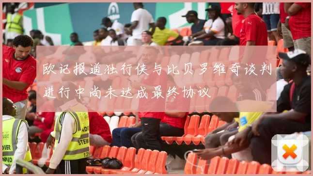 欧记报道独行侠与比贝罗维奇谈判进行中尚未达成最终协议