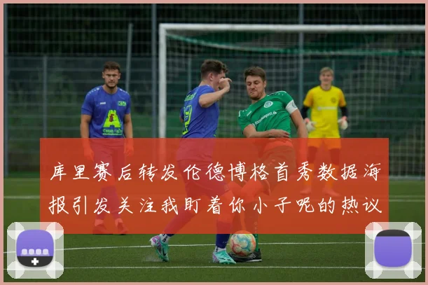 库里赛后转发伦德博格首秀数据海报引发关注我盯着你小子呢的热议