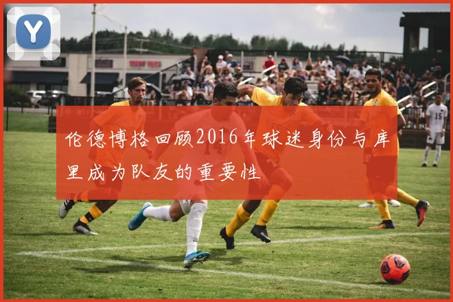 伦德博格回顾2016年球迷身份与库里成为队友的重要性