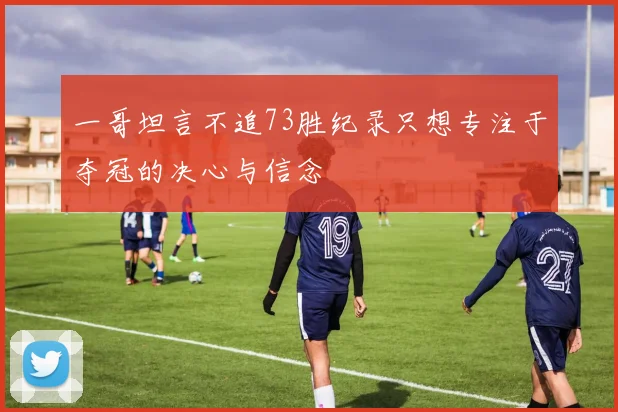 一哥坦言不追73胜纪录只想专注于夺冠的决心与信念